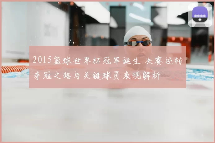 2015篮球世界杯冠军诞生 决赛逆转夺冠之路与关键球员表现解析