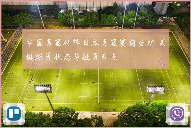 中国男篮对阵日本男篮赛前分析 关键球员状态与胜负看点