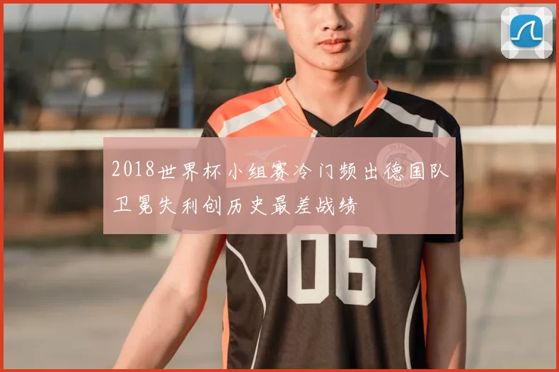 2018世界杯小组赛冷门频出德国队卫冕失利创历史最差战绩