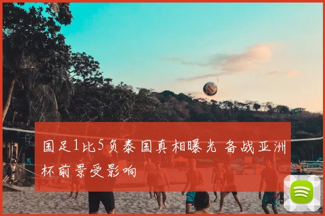 国足1比5负泰国真相曝光 备战亚洲杯前景受影响