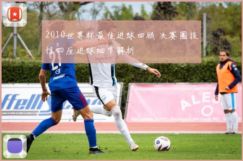 2010世界杯最佳进球回顾 决赛圈技惊四座进球细节解析