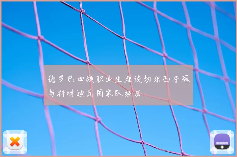 德罗巴回顾职业生涯谈切尔西夺冠与科特迪瓦国家队经历
