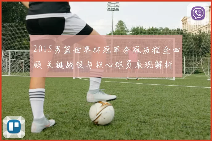 2015男篮世界杯冠军夺冠历程全回顾 关键战役与核心球员表现解析
