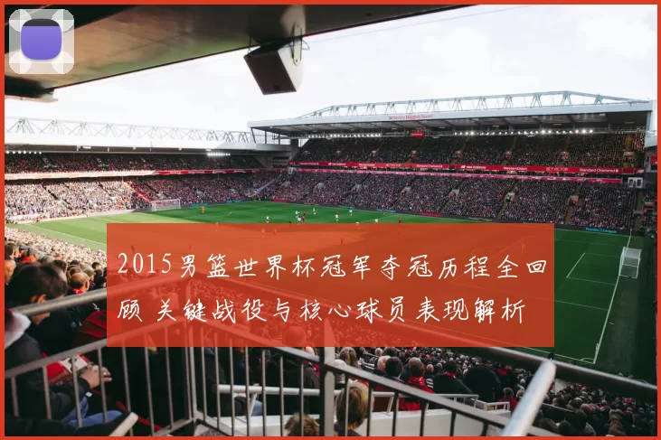 2015男篮世界杯冠军夺冠历程全回顾 关键战役与核心球员表现解析