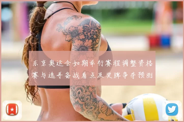 东京奥运会如期举行赛程调整资格赛与选手备战看点及奖牌争夺预测
