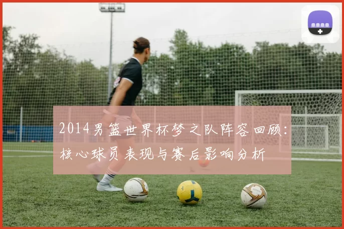 2014男篮世界杯梦之队阵容回顾:核心球员表现与赛后影响分析