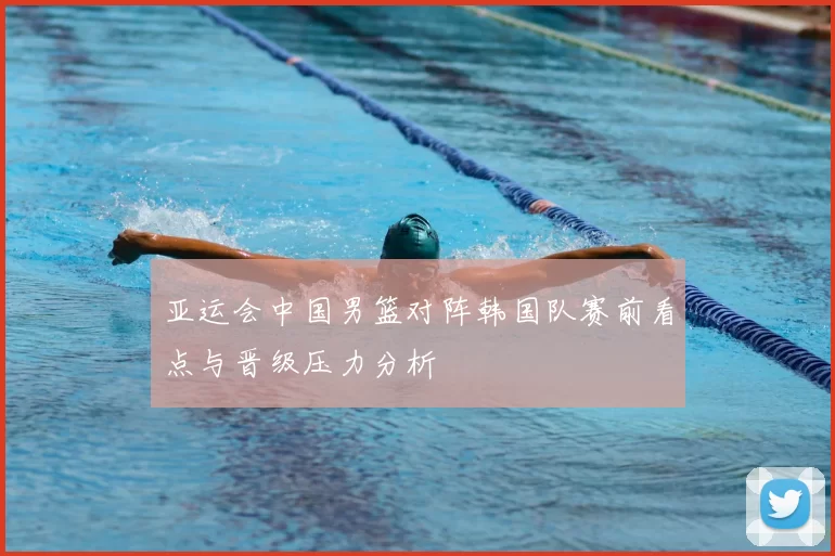 亚运会中国男篮对阵韩国队赛前看点与晋级压力分析
