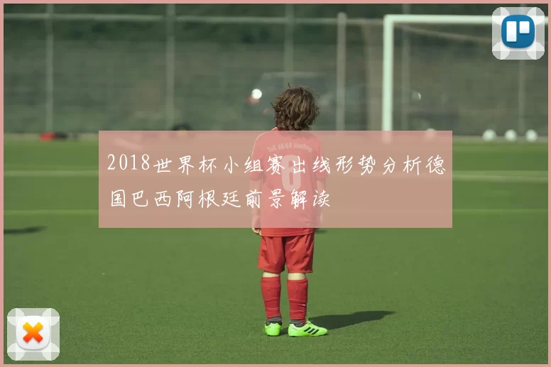 2018世界杯小组赛出线形势分析德国巴西阿根廷前景解读