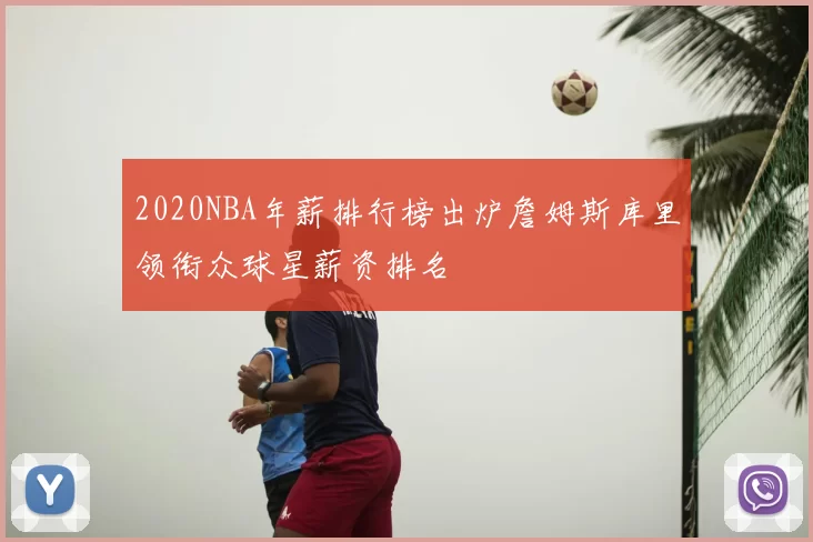 2020NBA年薪排行榜出炉詹姆斯库里领衔众球星薪资排名