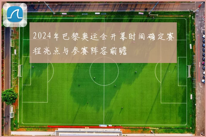 2024年巴黎奥运会开幕时间确定赛程亮点与参赛阵容前瞻