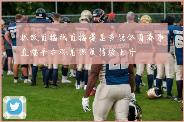 抓饭直播线直播覆盖多场体育赛事直播平台观看热度持续上升