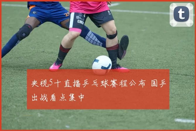 央视5十直播乒乓球赛程公布 国乒出战看点集中