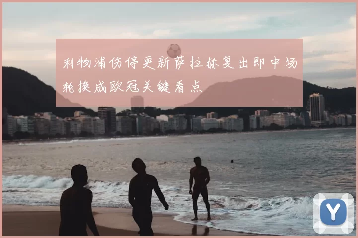 利物浦伤停更新萨拉赫复出即中场轮换成欧冠关键看点