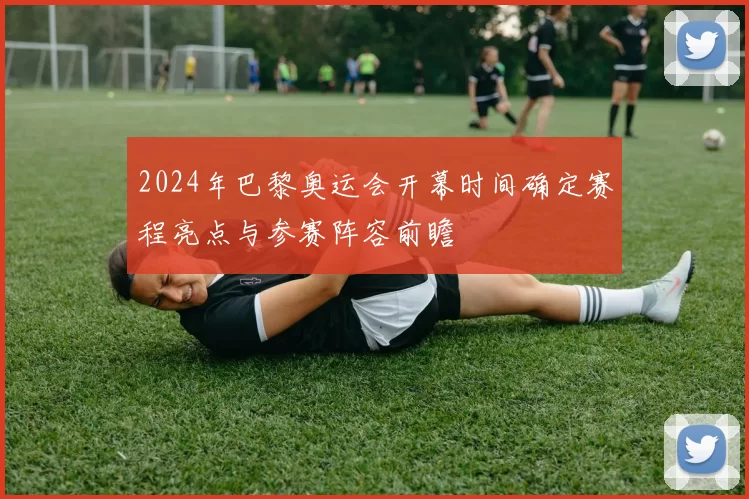 2024年巴黎奥运会开幕时间确定赛程亮点与参赛阵容前瞻