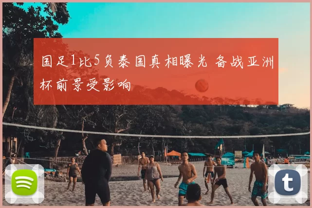 国足1比5负泰国真相曝光 备战亚洲杯前景受影响