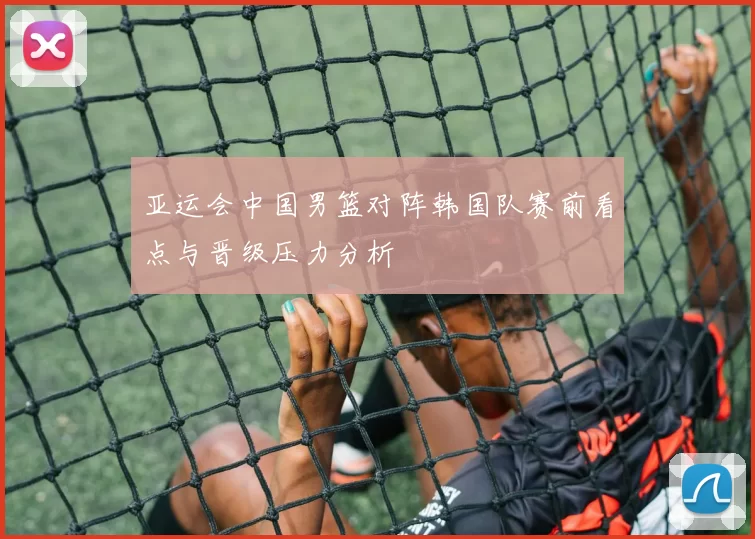 亚运会中国男篮对阵韩国队赛前看点与晋级压力分析