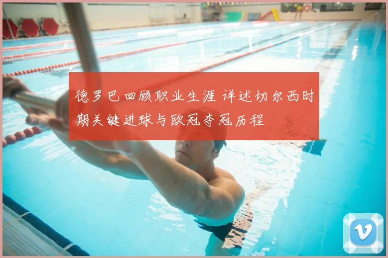德罗巴回顾职业生涯 详述切尔西时期关键进球与欧冠夺冠历程