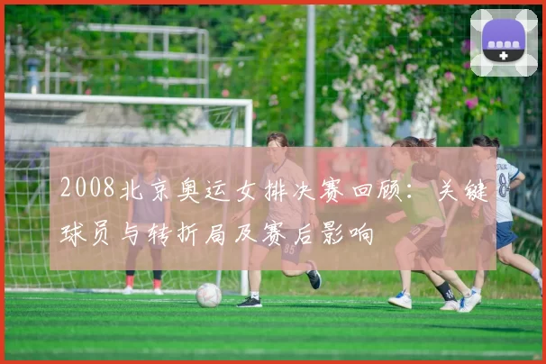 2008北京奥运女排决赛回顾：关键球员与转折局及赛后影响