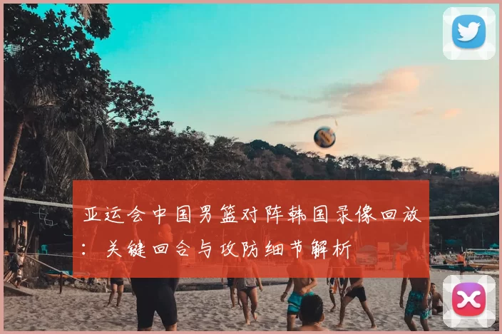 亚运会中国男篮对阵韩国录像回放：关键回合与攻防细节解析
