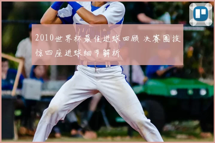 2010世界杯最佳进球回顾 决赛圈技惊四座进球细节解析