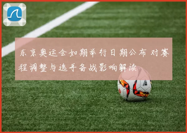 东京奥运会如期举行日期公布 对赛程调整与选手备战影响解读