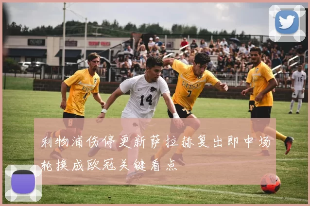 利物浦伤停更新萨拉赫复出即中场轮换成欧冠关键看点