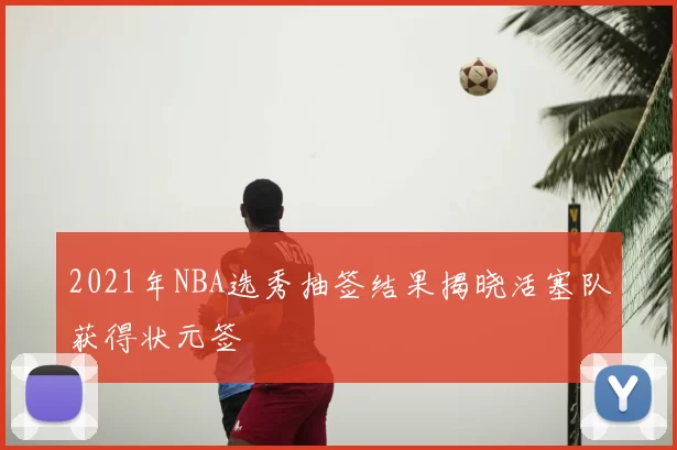 2021年NBA选秀抽签结果揭晓活塞队获得状元签