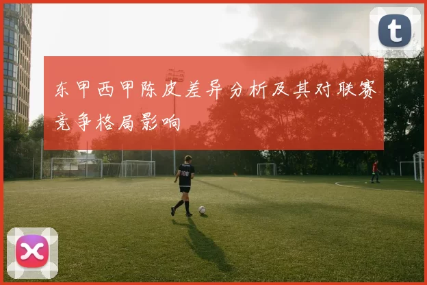 东甲西甲陈皮差异分析及其对联赛竞争格局影响