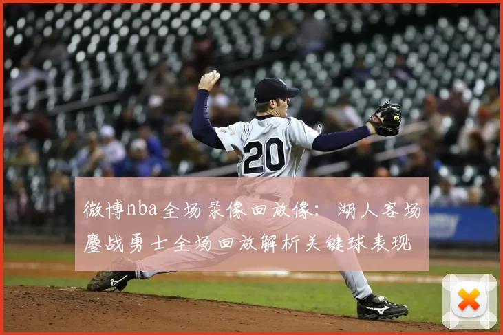 微博nba全场录像回放像：湖人客场鏖战勇士全场回放解析关键球表现